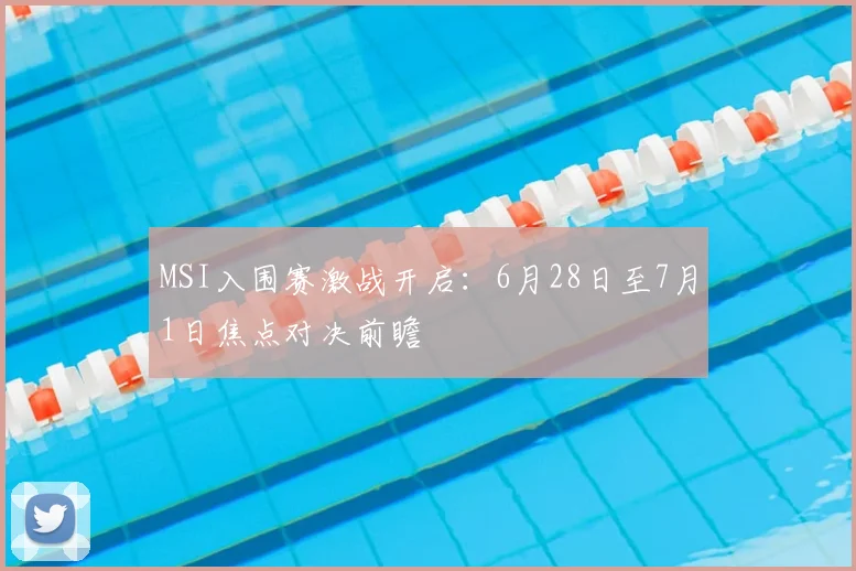 MSI入围赛激战开启：6月28日至7月1日焦点对决前瞻