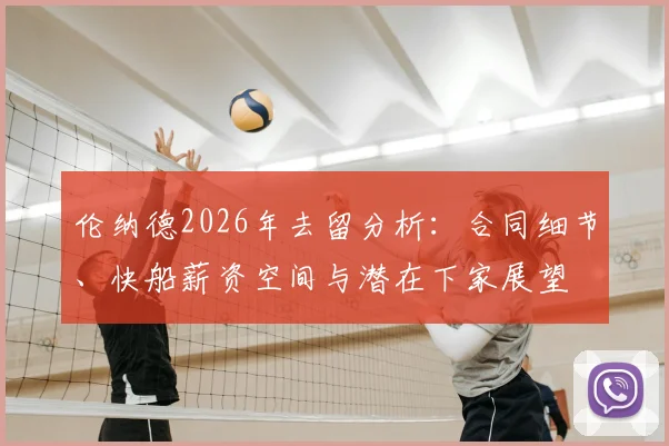 伦纳德2026年去留分析:合同细节、快船薪资空间与潜在下家展望
