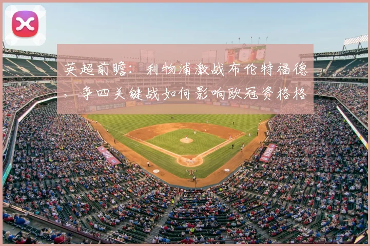 英超前瞻:利物浦激战布伦特福德,争四关键战如何影响欧冠资格格局?