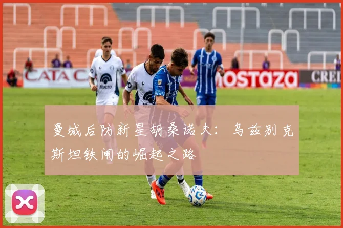 曼城后防新星胡桑诺夫:乌兹别克斯坦铁闸的崛起之路